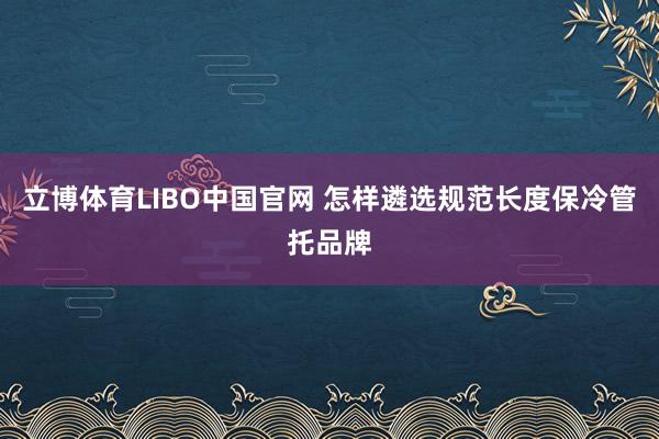 立博体育LIBO中国官网 怎样遴选规范长度保冷管托品牌
