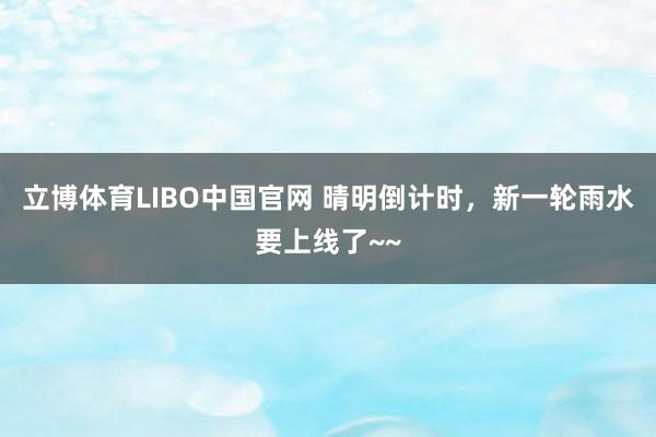 立博体育LIBO中国官网 晴明倒计时，新一轮雨水要上线了~~