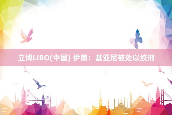 立博LIBO(中国) 伊朗：基亚尼被处以绞刑