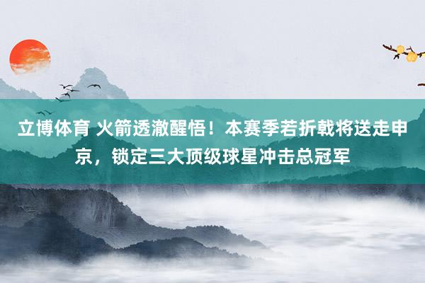 立博体育 火箭透澈醒悟！本赛季若折戟将送走申京，锁定三大顶级球星冲击总冠军
