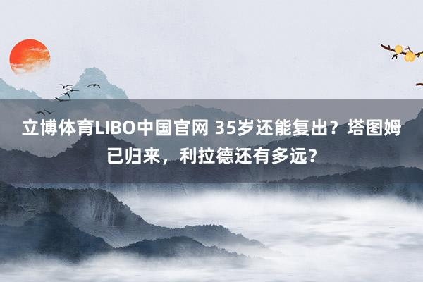 立博体育LIBO中国官网 35岁还能复出？塔图姆已归来，利拉德还有多远？