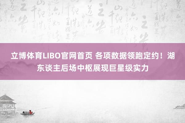 立博体育LIBO官网首页 各项数据领跑定约！湖东谈主后场中枢展现巨星级实力