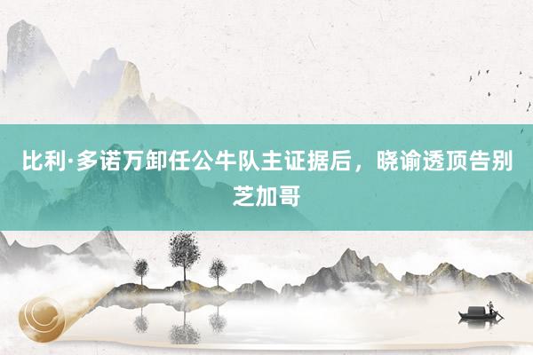 比利·多诺万卸任公牛队主证据后，晓谕透顶告别芝加哥