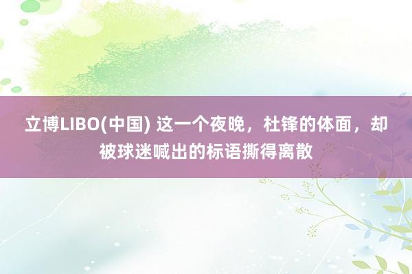 立博LIBO(中国) 这一个夜晚，杜锋的体面，却被球迷喊出的标语撕得离散