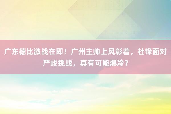 广东德比激战在即！广州主帅上风彰着，杜锋面对严峻挑战，真有可能爆冷？