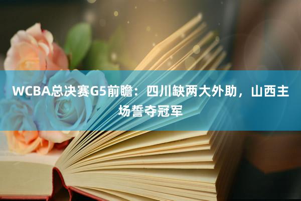 WCBA总决赛G5前瞻：四川缺两大外助，山西主场誓夺冠军