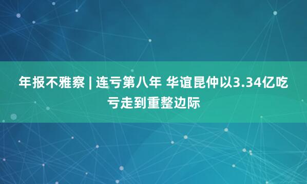年报不雅察 | 连亏第八年 华谊昆仲以3.34亿吃亏走到重整边际