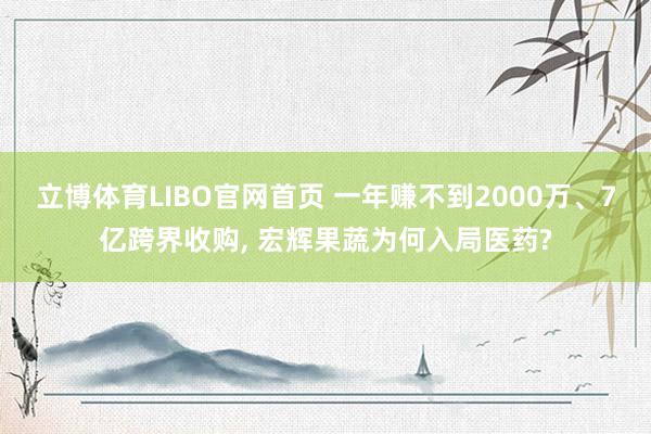 立博体育LIBO官网首页 一年赚不到2000万、7亿跨界收购， 宏辉果蔬为何入局医药?