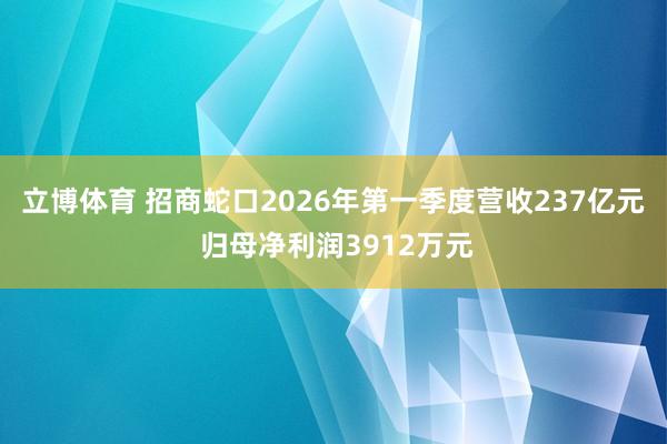 立博体育 招商蛇口2026年第一季度营收237亿元 归母净利润3912万元