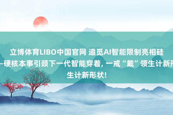 立博体育LIBO中国官网 追觅AI智能限制亮相硅谷——硬核本事引颈下一代智能穿着， 一戒“戴”领生计新形状!