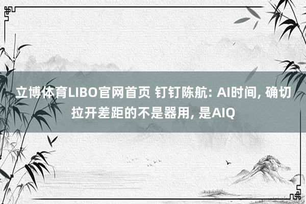 立博体育LIBO官网首页 钉钉陈航: AI时间， 确切拉开差距的不是器用， 是AIQ