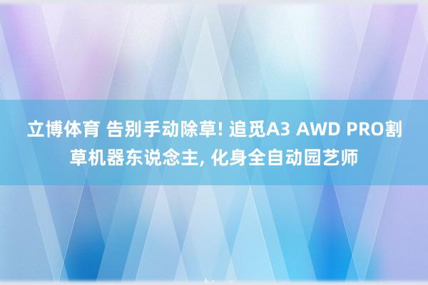 立博体育 告别手动除草! 追觅A3 AWD PRO割草机器东说念主， 化身全自动园艺师