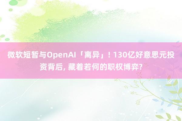 微软短暂与OpenAI「离异」! 130亿好意思元投资背后， 藏着若何的职权博弈?