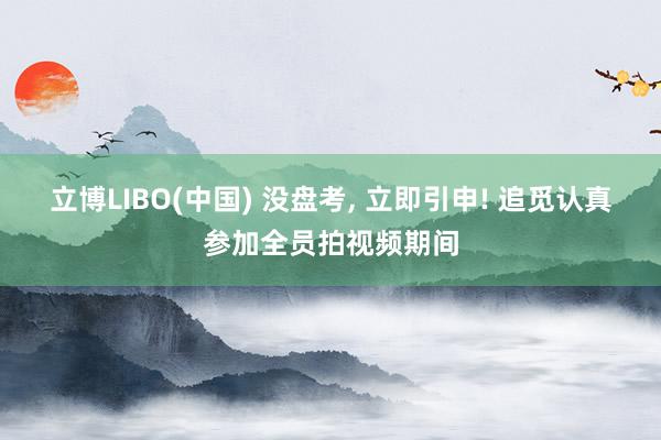 立博LIBO(中国) 没盘考， 立即引申! 追觅认真参加全员拍视频期间