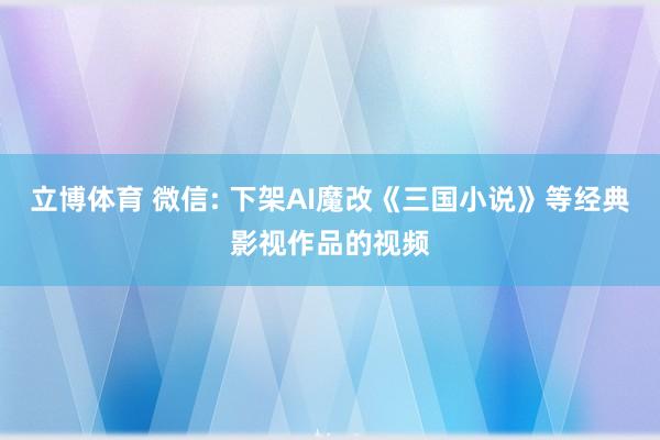 立博体育 微信: 下架AI魔改《三国小说》等经典影视作品的视频