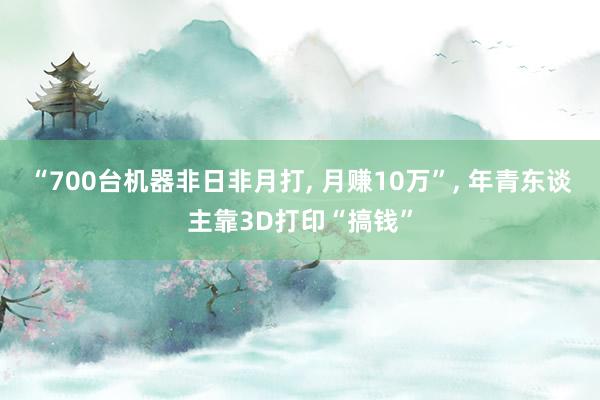 “700台机器非日非月打， 月赚10万”， 年青东谈主靠3D打印“搞钱”