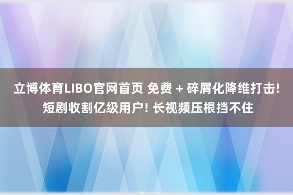 立博体育LIBO官网首页 免费 + 碎屑化降维打击! 短剧收割亿级用户! 长视频压根挡不住