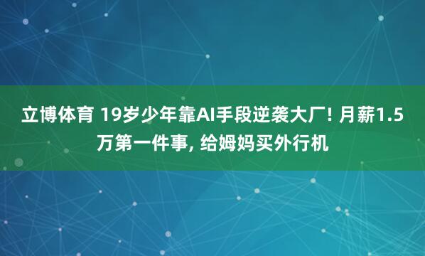 立博体育 19岁少年靠AI手段逆袭大厂! 月薪1.5万第一件事， 给姆妈买外行机