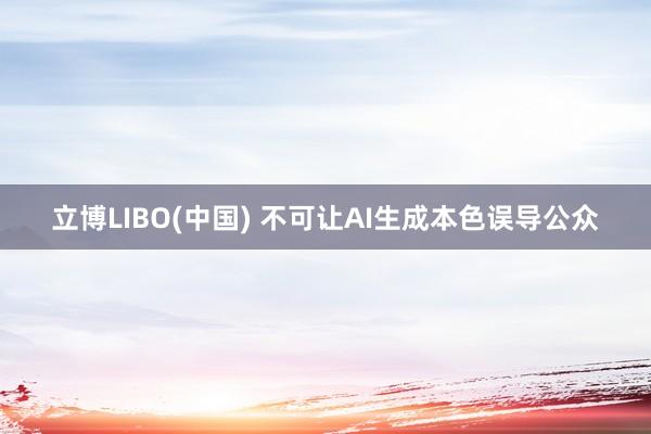 立博LIBO(中国) 不可让AI生成本色误导公众