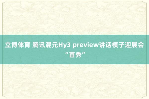 立博体育 腾讯混元Hy3 preview讲话模子迎展会“首秀”