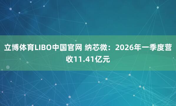 立博体育LIBO中国官网 纳芯微：2026年一季度营收11.41亿元