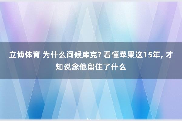 立博体育 为什么问候库克? 看懂苹果这15年， 才知说念他留住了什么