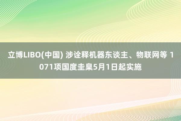 立博LIBO(中国) 涉诠释机器东谈主、物联网等 1071项国度圭臬5月1日起实施