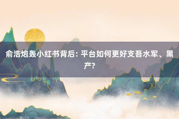 俞浩炮轰小红书背后: 平台如何更好支吾水军、黑产?