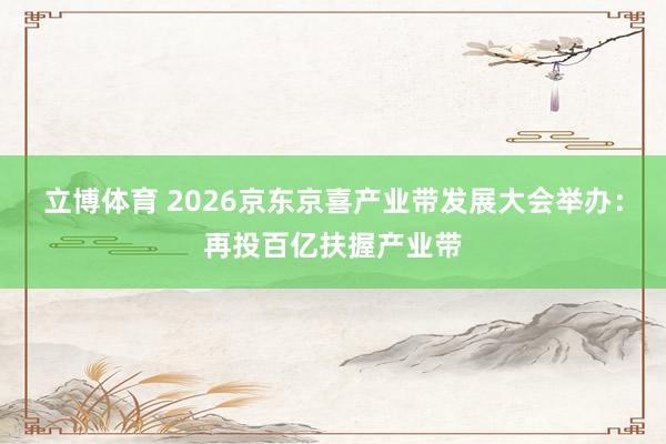 立博体育 2026京东京喜产业带发展大会举办：再投百亿扶握产业带