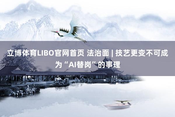 立博体育LIBO官网首页 法治面 | 技艺更变不可成为“AI替岗”的事理