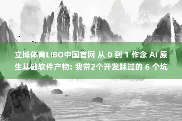 立博体育LIBO中国官网 从 0 到 1 作念 AI 原生基础软件产物: 我带2个开发踩过的 6 个坑