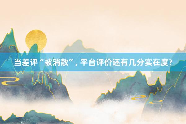 当差评“被消散”， 平台评价还有几分实在度?