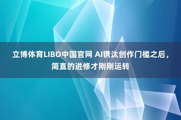 立博体育LIBO中国官网 AI镌汰创作门槛之后，简直的进修才刚刚运转