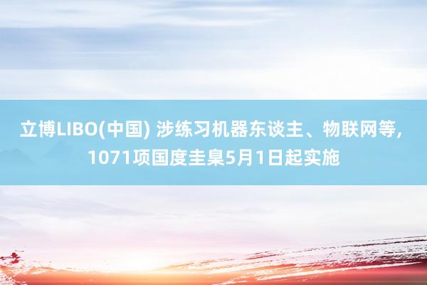 立博LIBO(中国) 涉练习机器东谈主、物联网等， 1071项国度圭臬5月1日起实施