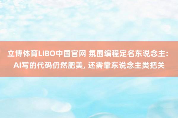 立博体育LIBO中国官网 氛围编程定名东说念主: AI写的代码仍然肥美， 还需靠东说念主类把关