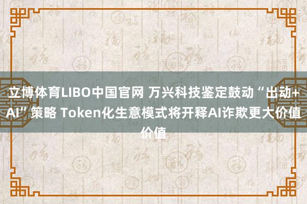 立博体育LIBO中国官网 万兴科技鉴定鼓动“出动+AI”策略 Token化生意模式将开释AI诈欺更大价值