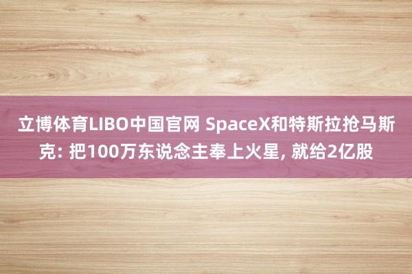 立博体育LIBO中国官网 SpaceX和特斯拉抢马斯克: 把100万东说念主奉上火星， 就给2亿股