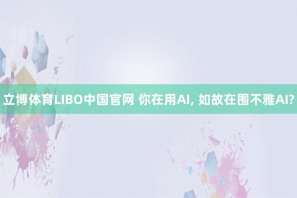 立博体育LIBO中国官网 你在用AI， 如故在围不雅AI?