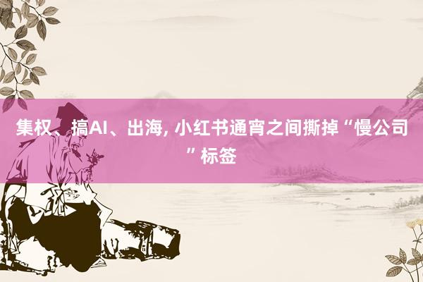 集权、搞AI、出海， 小红书通宵之间撕掉“慢公司”标签