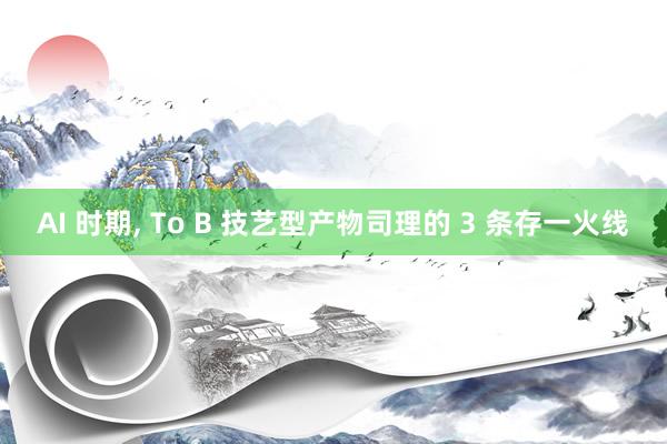 AI 时期， To B 技艺型产物司理的 3 条存一火线