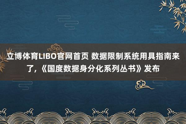 立博体育LIBO官网首页 数据限制系统用具指南来了， 《国度数据身分化系列丛书》发布