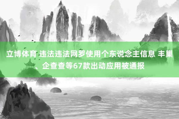 立博体育 违法违法网罗使用个东说念主信息 丰巢、企查查等67款出动应用被通报