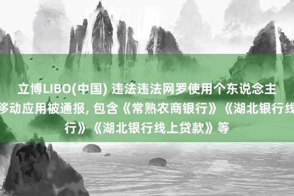 立博LIBO(中国) 违法违法网罗使用个东说念主信息! 67款移动应用被通报， 包含《常熟农商银行》《湖北银行线上贷款》等