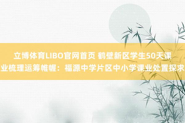 立博体育LIBO官网首页 鹤壁新区学生50天课业梳理运筹帷幄：福源中学片区中小学课业处置探求