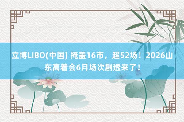 立博LIBO(中国) 掩盖16市，超52场！2026山东高着会6月场次剧透来了！