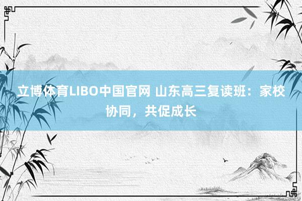 立博体育LIBO中国官网 山东高三复读班：家校协同，共促成长