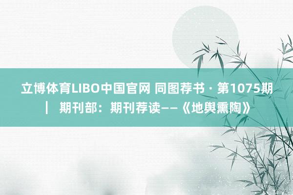立博体育LIBO中国官网 同图荐书 · 第1075期 ▏期刊部：期刊荐读——《地舆熏陶》