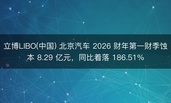立博LIBO(中国) 北京汽车 2026 财年第一财季蚀本 8.29 亿元，同比着落 186.51%