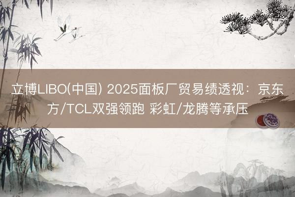 立博LIBO(中国) 2025面板厂贸易绩透视：京东方/TCL双强领跑 彩虹/龙腾等承压
