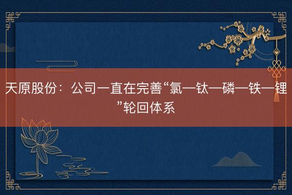 天原股份：公司一直在完善“氯—钛—磷—铁—锂”轮回体系